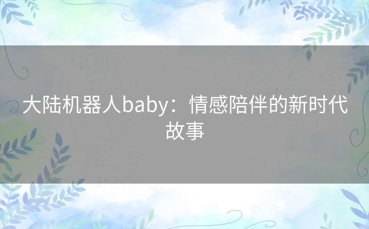 大陆机器人baby：情感陪伴的新时代故事