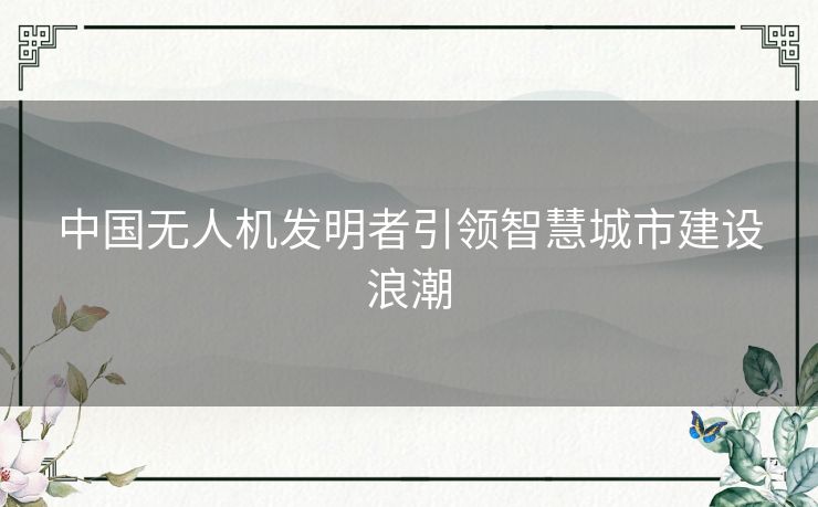 中国无人机发明者引领智慧城市建设浪潮