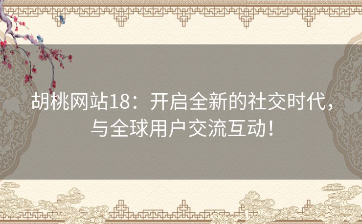 胡桃网站18：开启全新的社交时代，与全球用户交流互动！