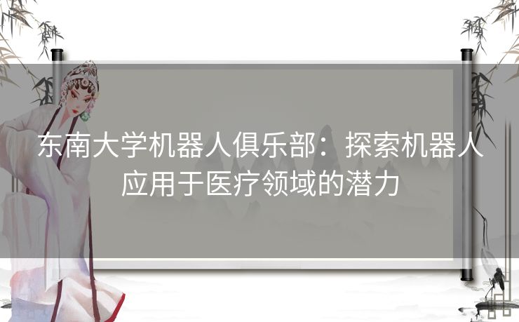 东南大学机器人俱乐部：探索机器人应用于医疗领域的潜力