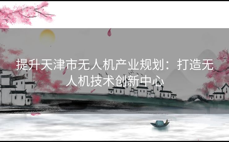 提升天津市无人机产业规划：打造无人机技术创新中心