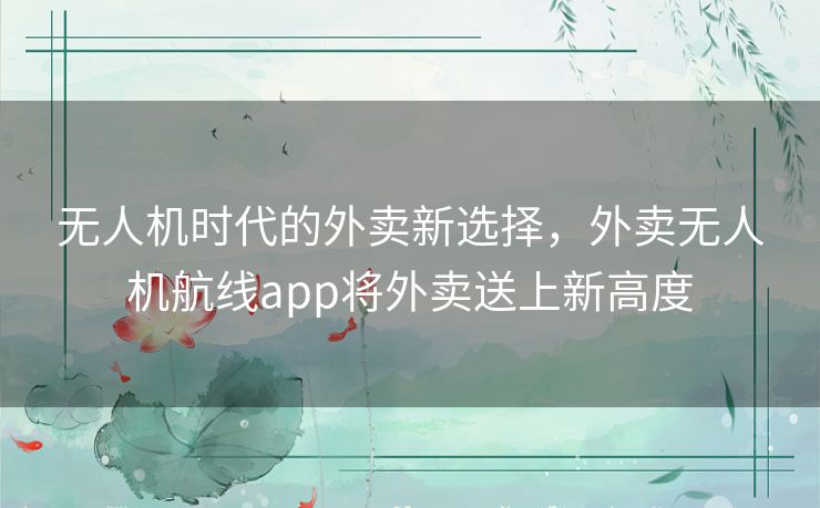 无人机时代的外卖新选择，外卖无人机航线app将外卖送上新高度