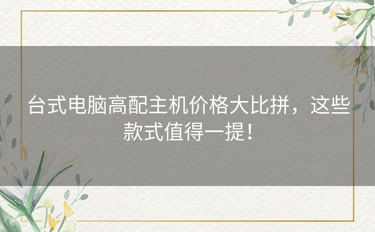 台式电脑高配主机价格大比拼，这些款式值得一提！