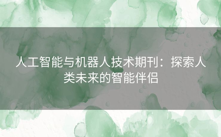 人工智能与机器人技术期刊：探索人类未来的智能伴侣