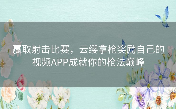 赢取射击比赛，云缨拿枪奖励自己的视频APP成就你的枪法巅峰