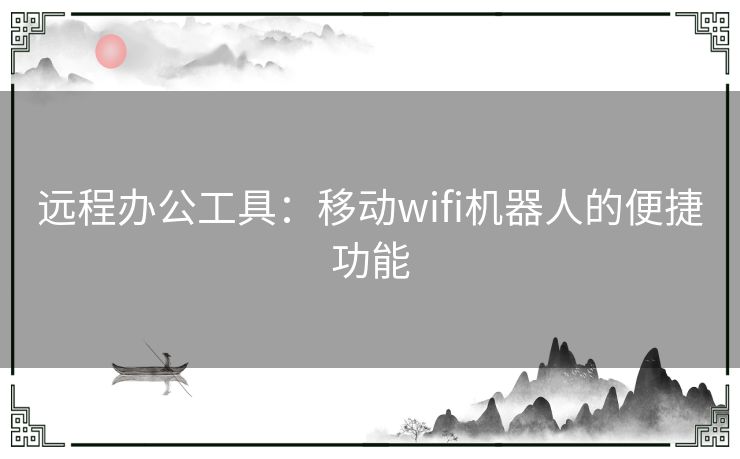 远程办公工具：移动wifi机器人的便捷功能