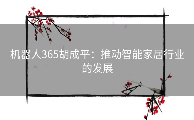 机器人365胡成平：推动智能家居行业的发展