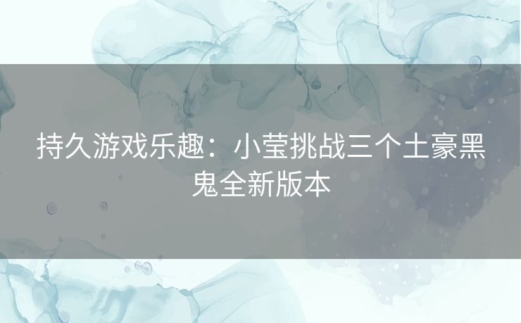 持久游戏乐趣：小莹挑战三个土豪黑鬼全新版本