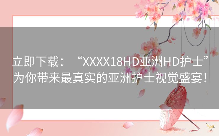 立即下载：“XXXX18HD亚洲HD护士”为你带来最真实的亚洲护士视觉盛宴！