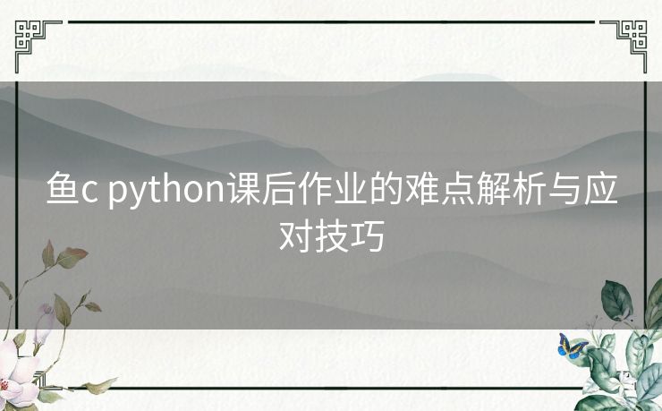 鱼c python课后作业的难点解析与应对技巧