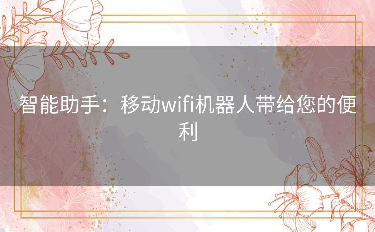 智能助手：移动wifi机器人带给您的便利