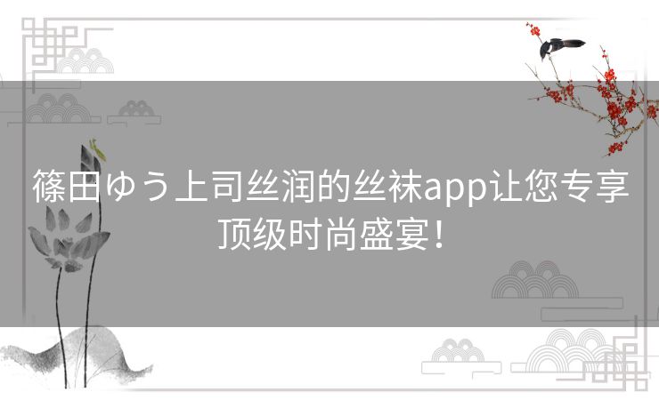 篠田ゆう上司丝润的丝袜app让您专享顶级时尚盛宴！