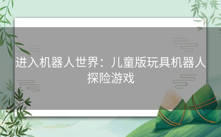 进入机器人世界：儿童版玩具机器人探险游戏