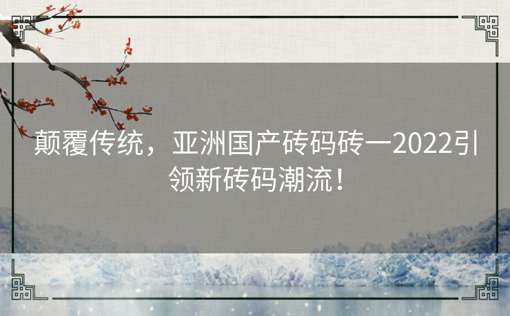 颠覆传统，亚洲国产砖码砖一2022引领新砖码潮流！