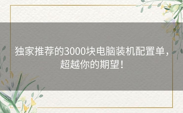 独家推荐的3000块电脑装机配置单，超越你的期望！