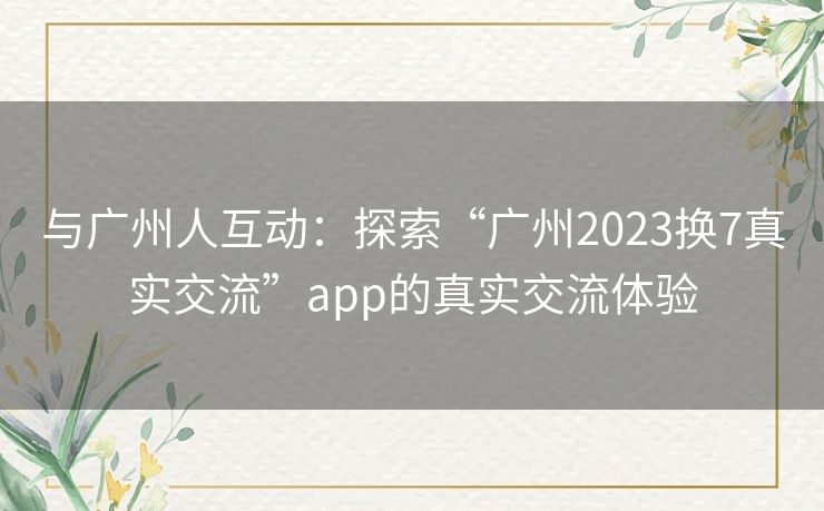 与广州人互动：探索“广州2023换7真实交流”app的真实交流体验