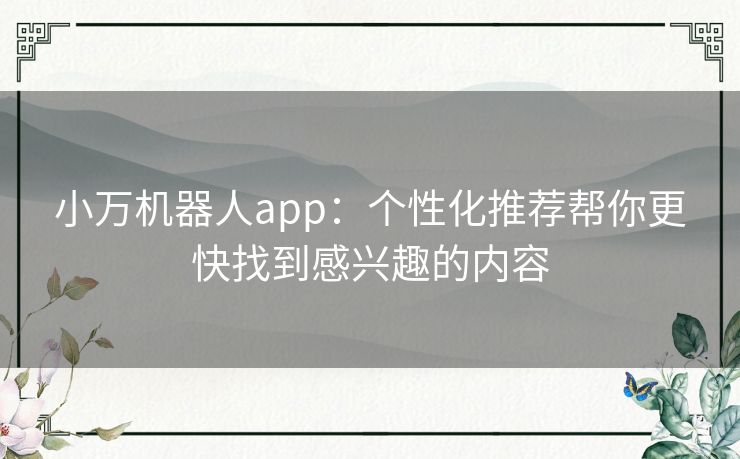 小万机器人app：个性化推荐帮你更快找到感兴趣的内容