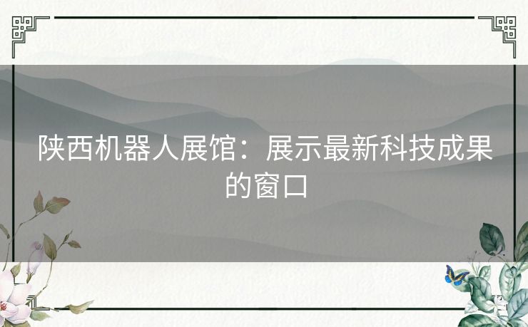 陕西机器人展馆：展示最新科技成果的窗口