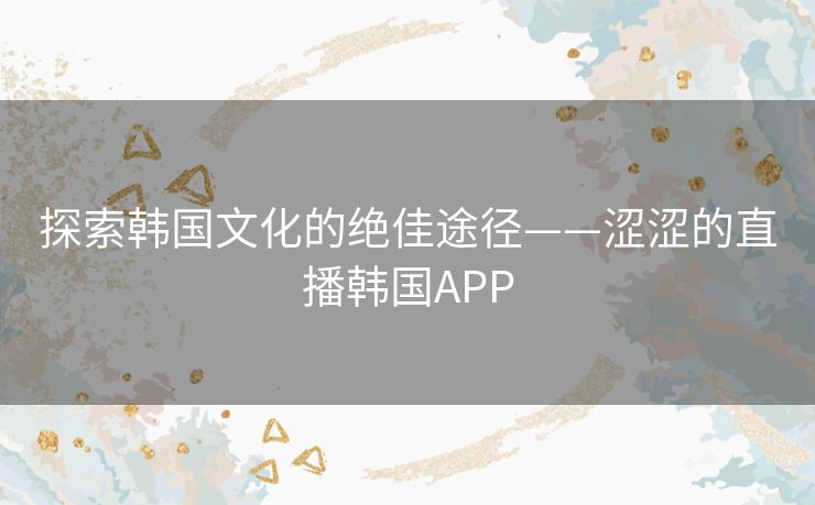 探索韩国文化的绝佳途径——涩涩的直播韩国APP