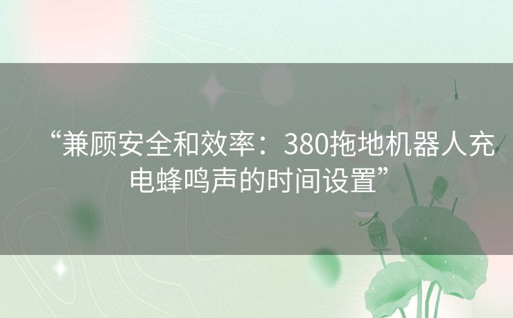 “兼顾安全和效率：380拖地机器人充电蜂鸣声的时间设置”