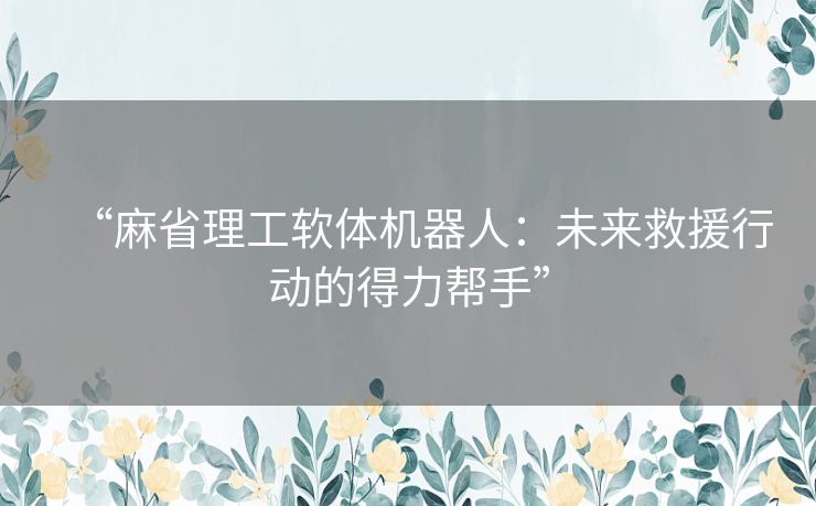 “麻省理工软体机器人：未来救援行动的得力帮手”