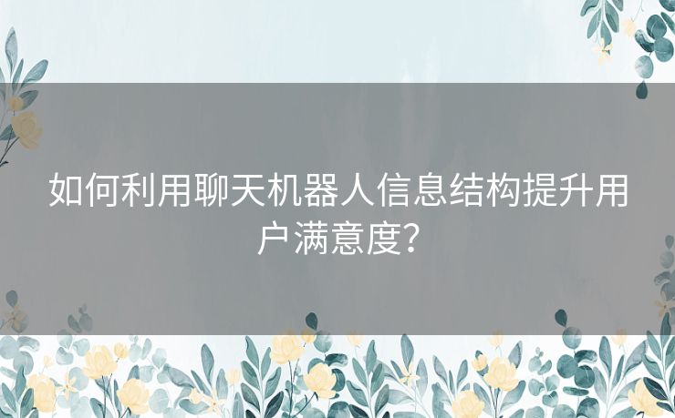 如何利用聊天机器人信息结构提升用户满意度？