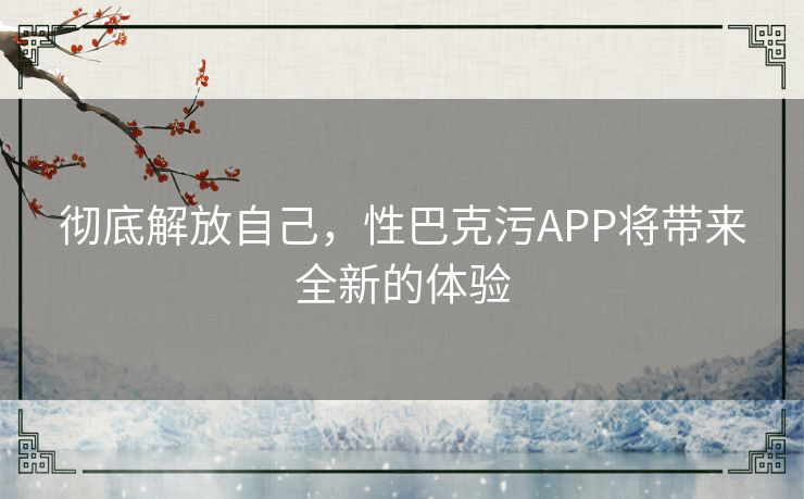 彻底解放自己，性巴克污APP将带来全新的体验