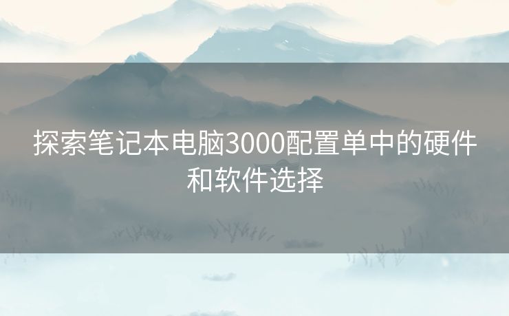 探索笔记本电脑3000配置单中的硬件和软件选择