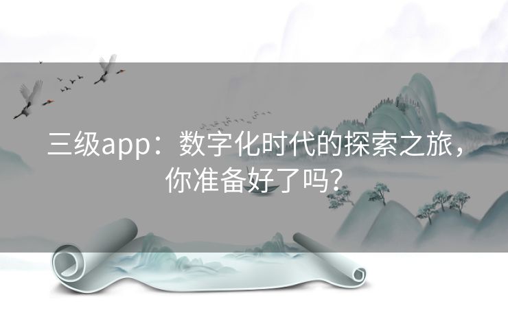 三级app：数字化时代的探索之旅，你准备好了吗？