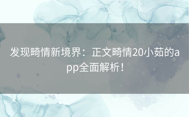 发现畸情新境界：正文畸情20小茹的app全面解析！