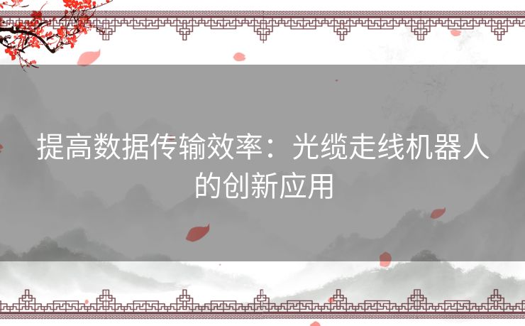 提高数据传输效率：光缆走线机器人的创新应用