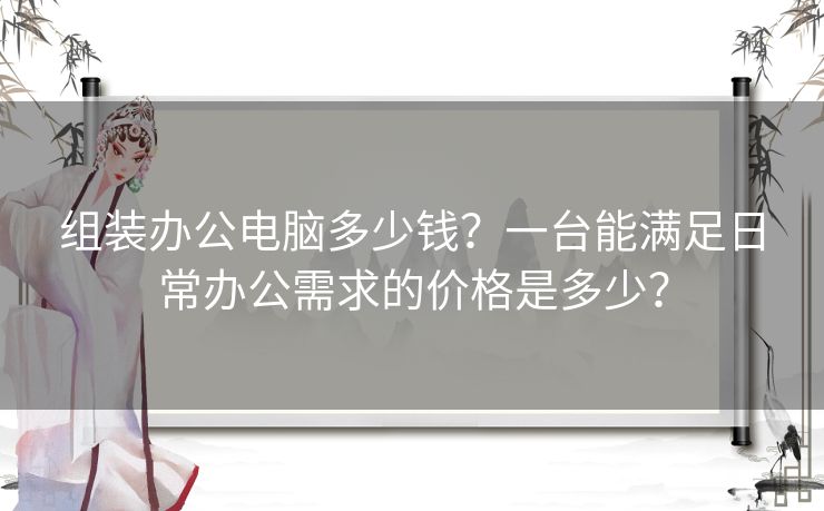 组装办公电脑多少钱？一台能满足日常办公需求的价格是多少？