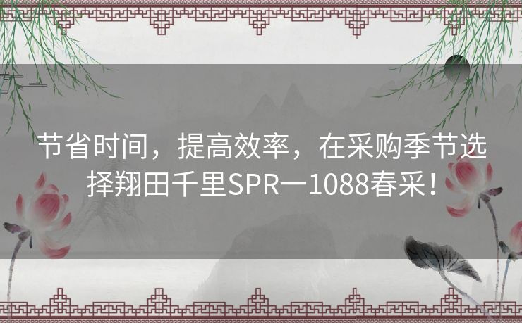 节省时间，提高效率，在采购季节选择翔田千里SPR一1088春采！