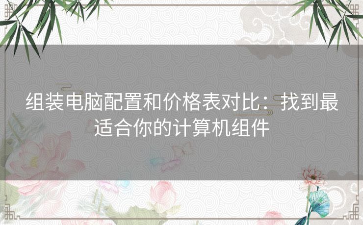 组装电脑配置和价格表对比：找到最适合你的计算机组件