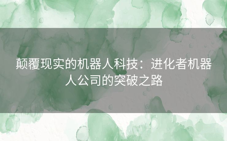 颠覆现实的机器人科技：进化者机器人公司的突破之路