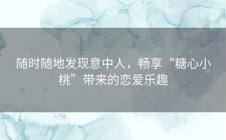 随时随地发现意中人，畅享“糖心小桃”带来的恋爱乐趣