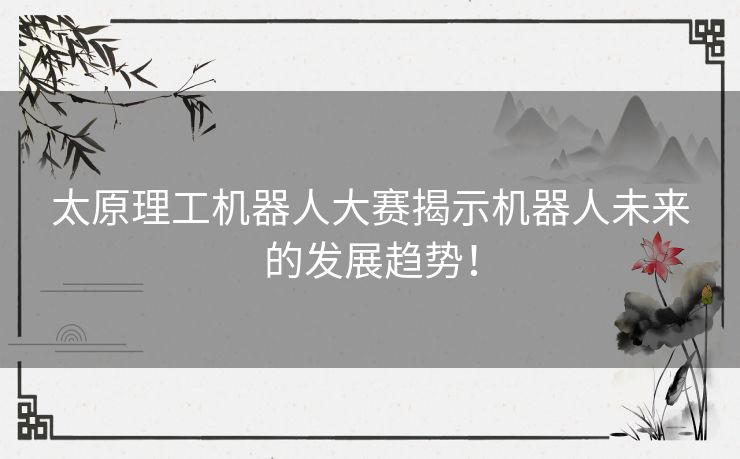 太原理工机器人大赛揭示机器人未来的发展趋势！