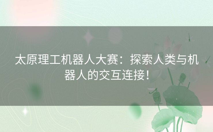 太原理工机器人大赛：探索人类与机器人的交互连接！