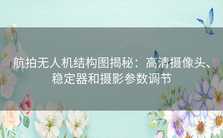 航拍无人机结构图揭秘：高清摄像头、稳定器和摄影参数调节