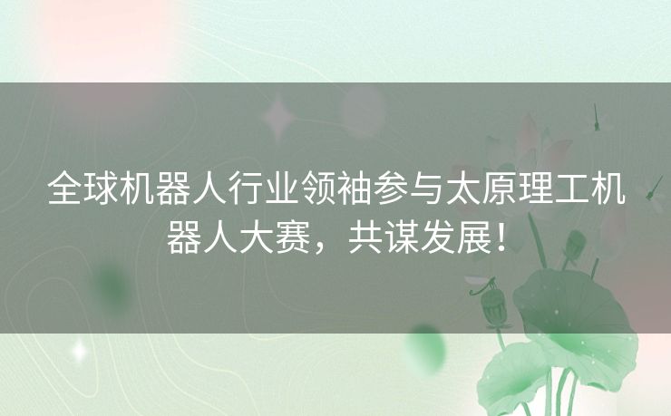 全球机器人行业领袖参与太原理工机器人大赛，共谋发展！