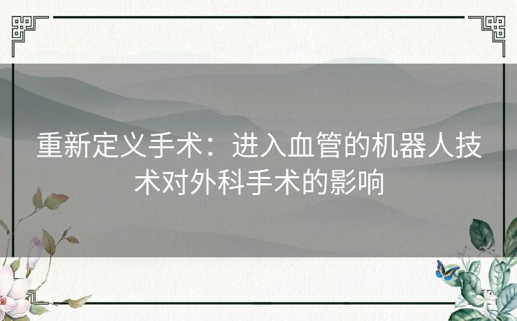 重新定义手术：进入血管的机器人技术对外科手术的影响