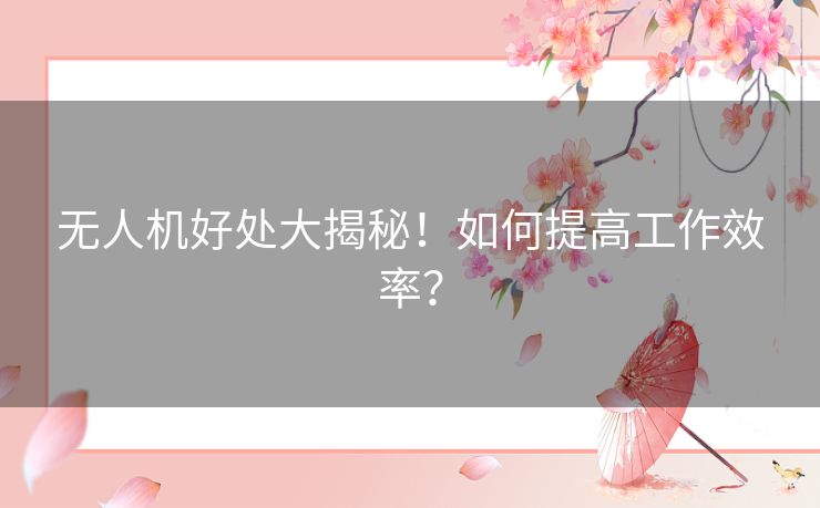 无人机好处大揭秘！如何提高工作效率？