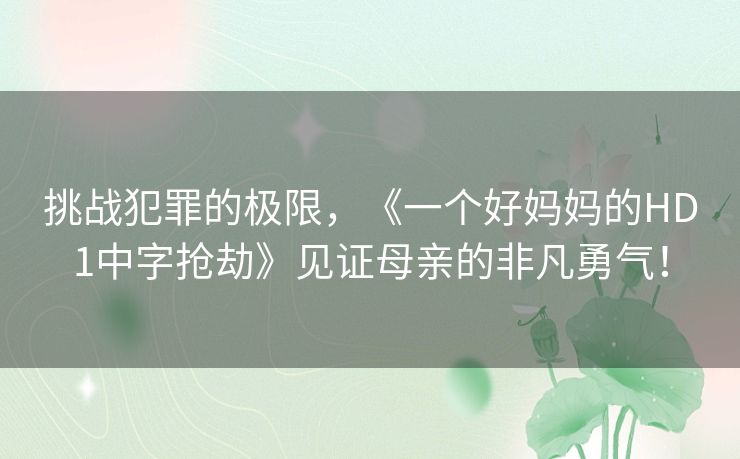 挑战犯罪的极限，《一个好妈妈的HD1中字抢劫》见证母亲的非凡勇气！