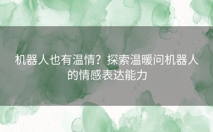 机器人也有温情？探索温暖问机器人的情感表达能力