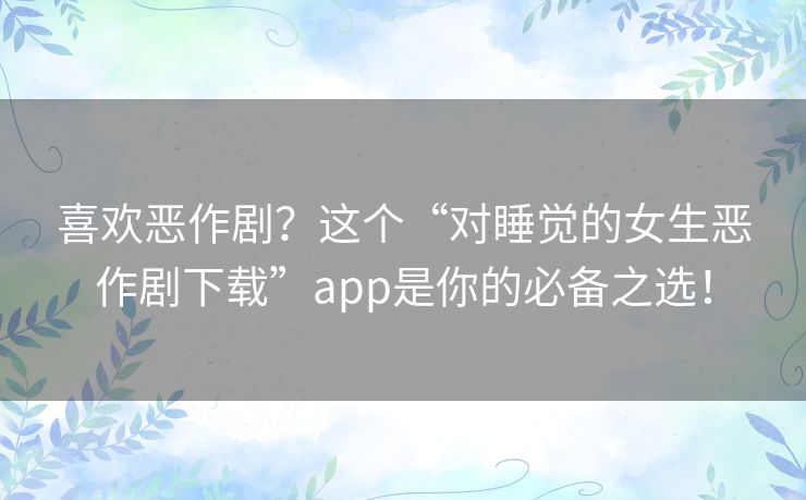 喜欢恶作剧？这个“对睡觉的女生恶作剧下载”app是你的必备之选！