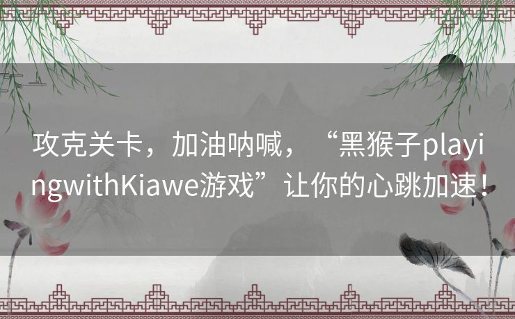 攻克关卡，加油呐喊，“黑猴子playingwithKiawe游戏”让你的心跳加速！