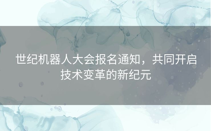 世纪机器人大会报名通知，共同开启技术变革的新纪元