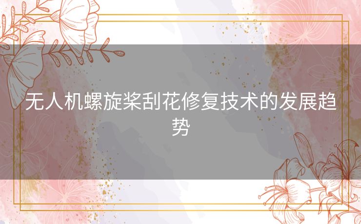 无人机螺旋桨刮花修复技术的发展趋势