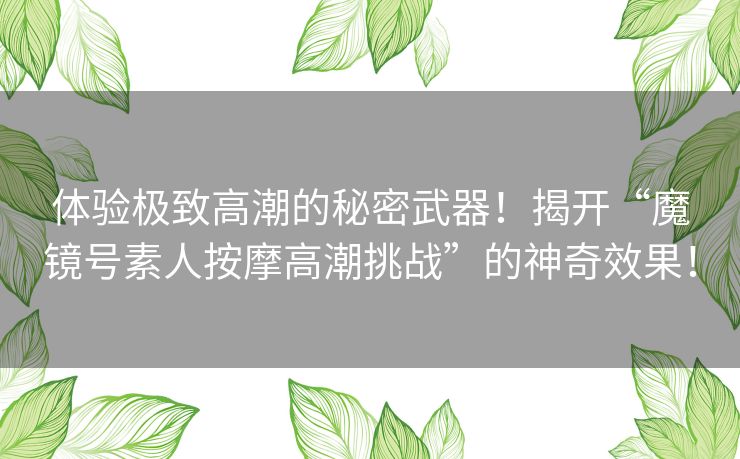 体验极致高潮的秘密武器！揭开“魔镜号素人按摩高潮挑战”的神奇效果！