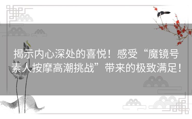 揭示内心深处的喜悦！感受“魔镜号素人按摩高潮挑战”带来的极致满足！